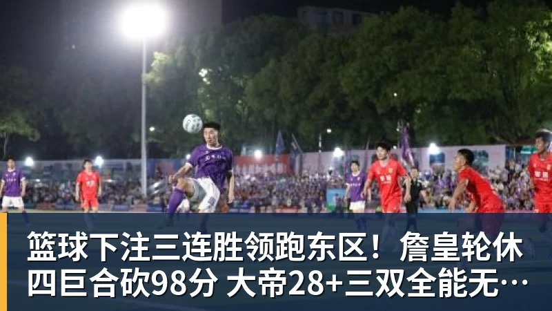 篮球下注三连胜领跑东区!詹皇轮休四巨合砍98分 大帝28+三双全能无比